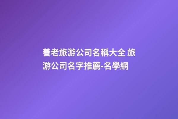養老旅游公司名稱大全 旅游公司名字推薦-名學網